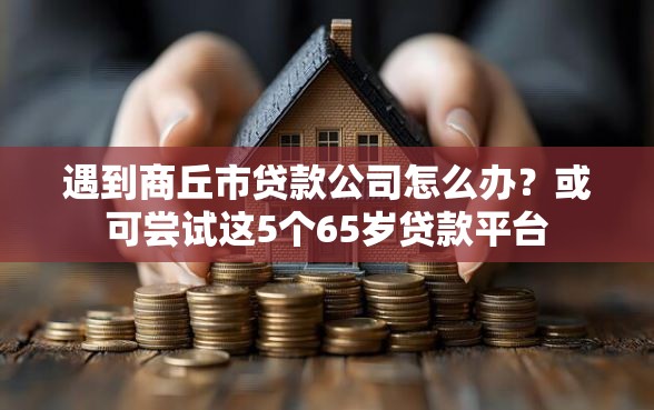 遇到商丘市贷款公司怎么办？或可尝试这5个65岁贷款平台