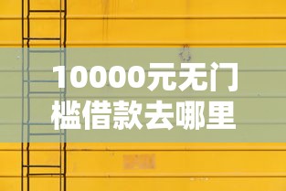 10000元无门槛借款去哪里？洋钱罐借款利息太高了看这8个平台