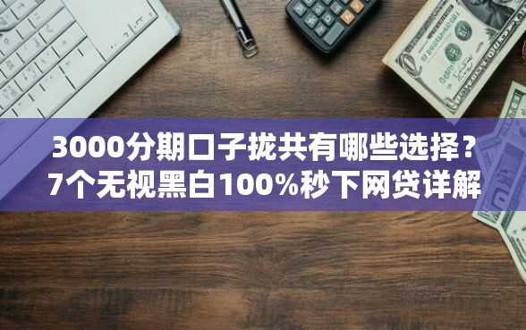 3000分期口子拢共有哪些选择?7个无视黑白100%秒下网贷详解 3000分期口子拢共有哪些选择?7个无视黑白100%秒下网贷详解