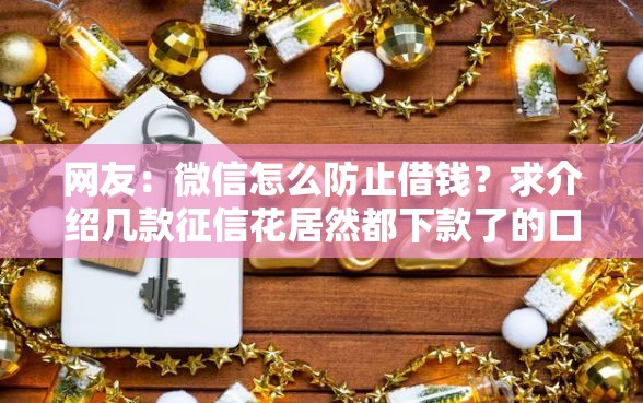网友:微信怎么防止借钱?求介绍几款征信花居然都下款了的口子 网友:微信怎么防止借钱?求介绍几款征信花居然都下款了的口子