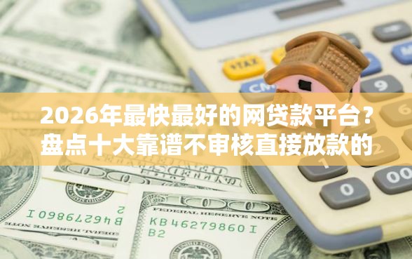 2026年最快最好的网贷款平台?盘点十大靠谱不审核直接放款的平台 2026年最快最好的网贷款平台?盘点十大靠谱不审核直接放款的平台
