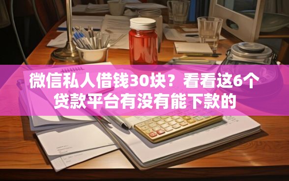 微信私人借钱30块?看看这6个贷款平台有没有能下款的 微信私人借钱30块?看看这6个贷款平台有没有能下款的