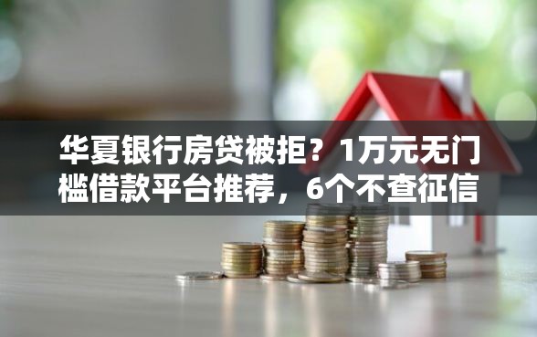 华夏银行房贷被拒？1万元无门槛借款平台推荐，6个不查征信的口子盘点