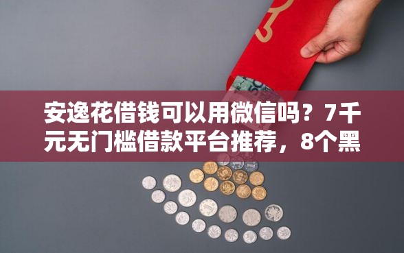 安逸花借钱可以用微信吗？7千元无门槛借款平台推荐，8个黑户花都能下款的平台啊盘点
