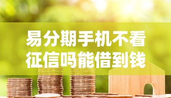易分期手机不看征信吗能借到钱吗？4千元无门槛借款8个平台推荐
