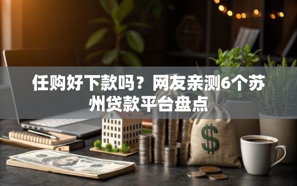 任购好下款吗?网友亲测6个苏州贷款平台盘点 任购好下款吗?网友亲测6个苏州贷款平台盘点