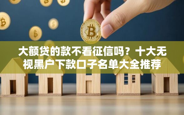 大额贷的款不看征信吗?十大无视黑户下款口子名单大全推荐 大额贷的款不看征信吗?十大无视黑户下款口子名单大全推荐