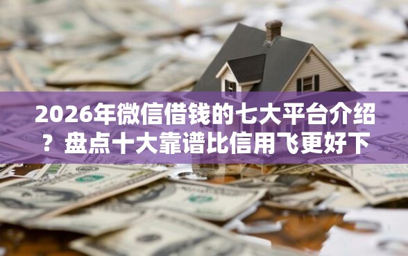 2026年微信借钱的七大平台介绍?盘点十大靠谱比信用飞更好下款的口子 2026年微信借钱的七大平台介绍?盘点十大靠谱比信用飞更好下款的口子