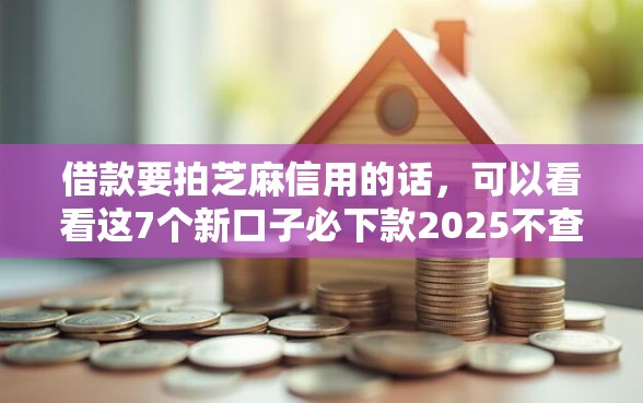 借款要拍芝麻信用的话,可以看看这7个新口子必下款2025不查征信 借款要拍芝麻信用的话,可以看看这7个新口子必下款2025不查征信