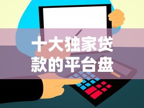 十大独家贷款的平台盘点，解决哪个小贷款平台好下款的问题