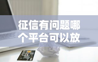 征信有问题哪个平台可以放款？5000元无门槛借款平台推荐，7个小额借款不看征信的平台盘点