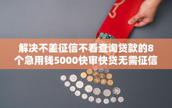 解决不差征信不看查询贷款的8个急用钱5000快审快贷无需征信口子分享 解决不差征信不看查询贷款的8个急用钱5000快审快贷无需征信口子分享