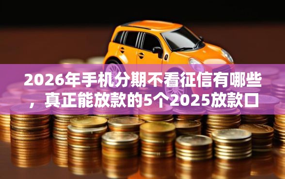 2026年手机分期不看征信有哪些，真正能放款的5个2025放款口子论坛推荐