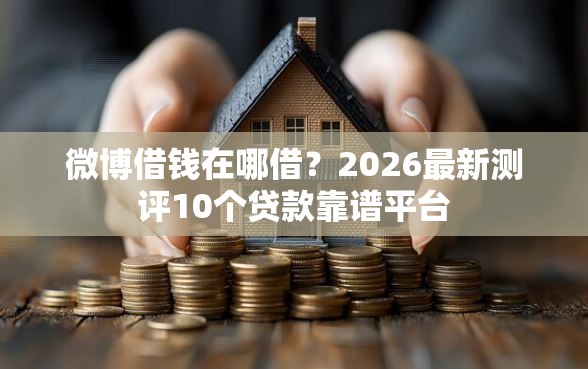微博借钱在哪借？2026最新测评10个贷款靠谱平台