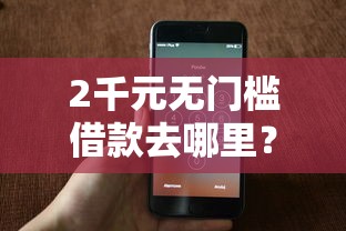 2千元无门槛借款去哪里？微信借钱从那里借出来看这6个平台
