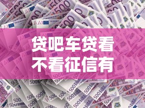 贷吧车贷看不看征信有哪些？8个什么贷款平台利息低推荐给你