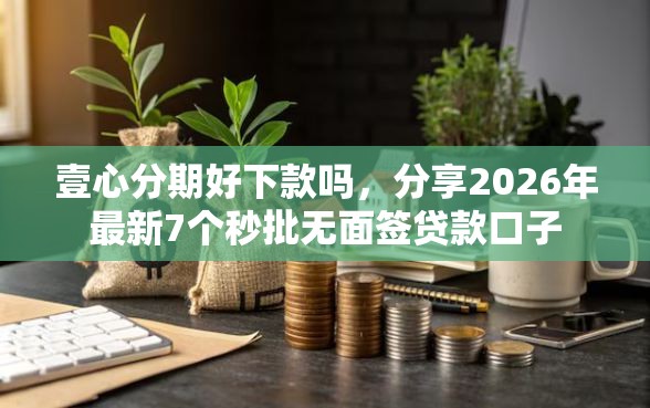 壹心分期好下款吗，分享2026年最新7个秒批无面签贷款口子