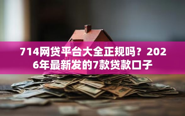 714网贷平台大全正规吗？2026年最新发的7款贷款口子