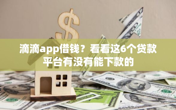 滴滴app借钱？看看这6个贷款平台有没有能下款的