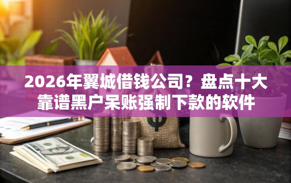 2026年翼城借钱公司？盘点十大靠谱黑户呆账强制下款的软件