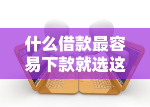 什么借款最容易下款就选这8个20000元十大贷款平台