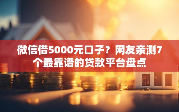 微信借5000元口子?网友亲测7个最靠谱的贷款平台盘点 微信借5000元口子?网友亲测7个最靠谱的贷款平台盘点