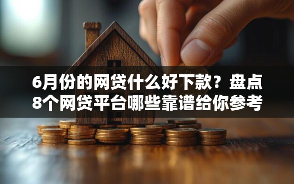 6月份的网贷什么好下款？盘点8个网贷平台哪些靠谱给你参考
