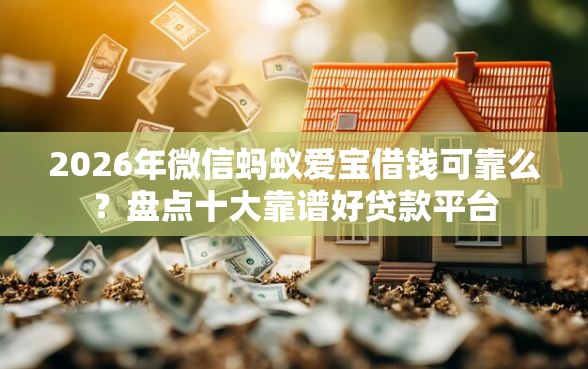2026年微信蚂蚁爱宝借钱可靠么？盘点十大靠谱好贷款平台