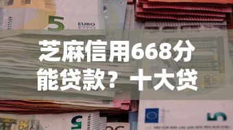 芝麻信用668分能贷款？十大贷款10万比较容易的口子推荐