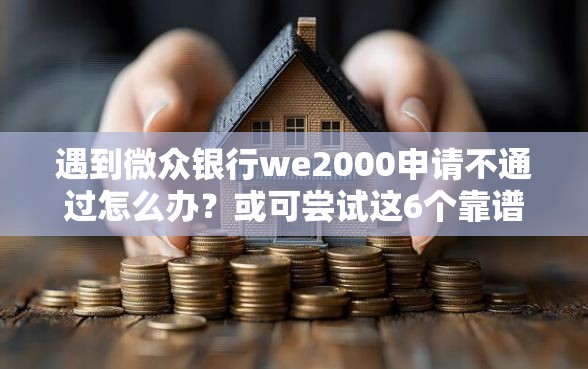 遇到微众银行we2000申请不通过怎么办？或可尝试这6个靠谱的借款口子