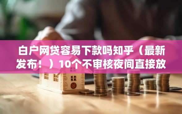 白户网贷容易下款吗知乎(最新发布!)10个不审核夜间直接放款的网贷app 白户网贷容易下款吗知乎(最新发布!)10个不审核夜间直接放款的网贷app