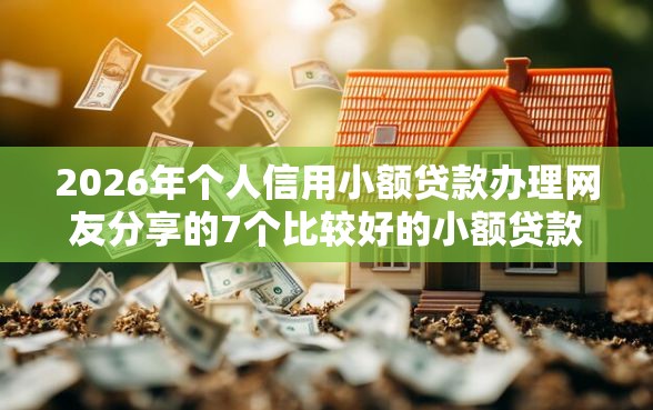 2026年个人信用小额贷款办理网友分享的7个比较好的小额贷款口子我觉得不错！