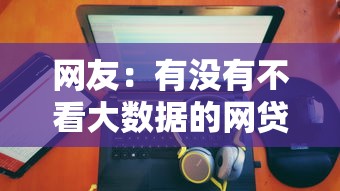 网友：有没有不看大数据的网贷？求介绍几款借钱平台不看征信容易通过的