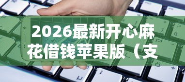 2026最新开心麻花借钱苹果版（支持微信），8个借款平台借钱利息最低无私分享