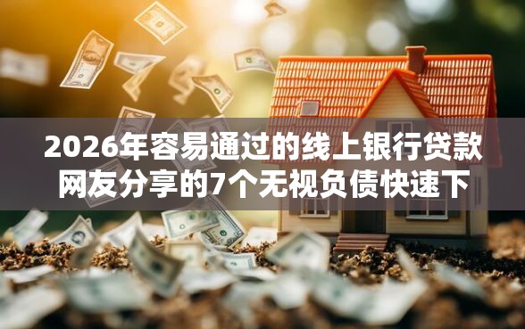 2026年容易通过的线上银行贷款网友分享的7个无视负债快速下款长期网贷的平台我觉得不错！