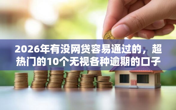 2026年有没网贷容易通过的，超热门的10个无视各种逾期的口子推荐