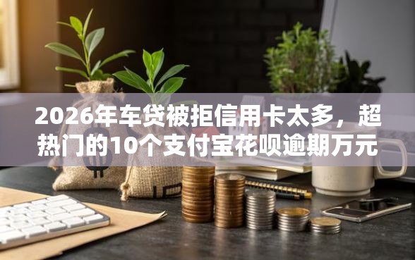 2026年车贷被拒信用卡太多，超热门的10个支付宝花呗逾期万元快速贷款口子推荐