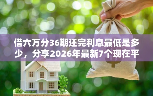 借六万分36期还完利息最低是多少，分享2026年最新7个现在平台好贷款
