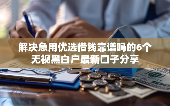 解决急用优选借钱靠谱吗的6个无视黑白户最新口子分享