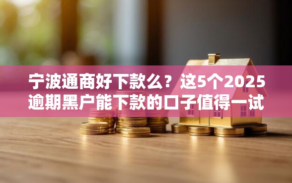 宁波通商好下款么？这5个2025逾期黑户能下款的口子值得一试