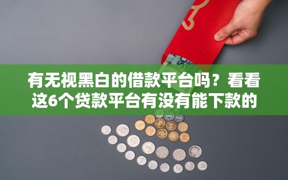 有无视黑白的借款平台吗？看看这6个贷款平台有没有能下款的