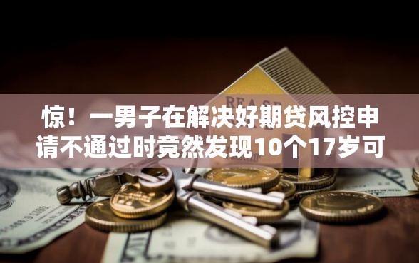 惊！一男子在解决好期贷风控申请不通过时竟然发现10个17岁可以贷款的平台，事后分享了出来