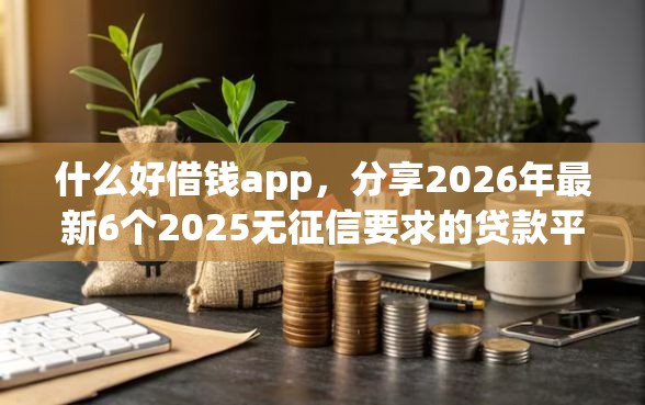 什么好借钱app，分享2026年最新6个2025无征信要求的贷款平台