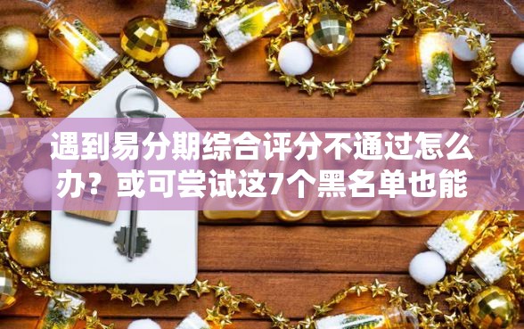 遇到易分期综合评分不通过怎么办？或可尝试这7个黑名单也能贷款的平台