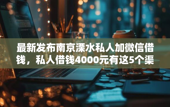 最新发布南京溧水私人加微信借钱，私人借钱4000元有这5个渠道