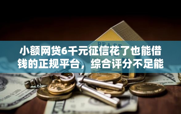 小额网贷6千元征信花了也能借钱的正规平台,综合评分不足能借的平台的6个平台介绍 小额网贷6千元征信花了也能借钱的正规平台,综合评分不足能借的平台的6个平台介绍