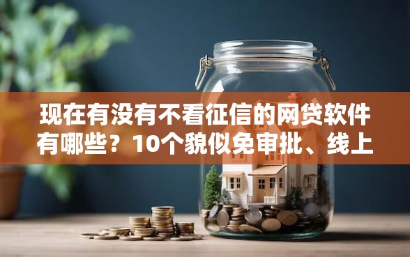 现在有没有不看征信的网贷软件有哪些？10个貌似免审批、线上借钱的平台100%能借到合集