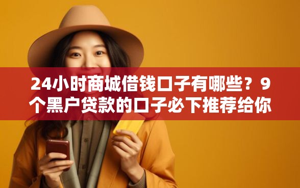 24小时商城借钱口子有哪些？9个黑户贷款的口子必下推荐给你
