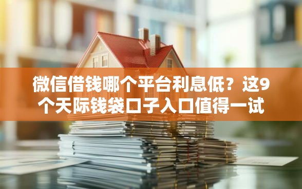 微信借钱哪个平台利息低？这9个天际钱袋口子入口值得一试