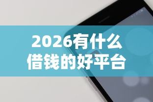 2026有什么借钱的好平台，差8千元就选这7个平台